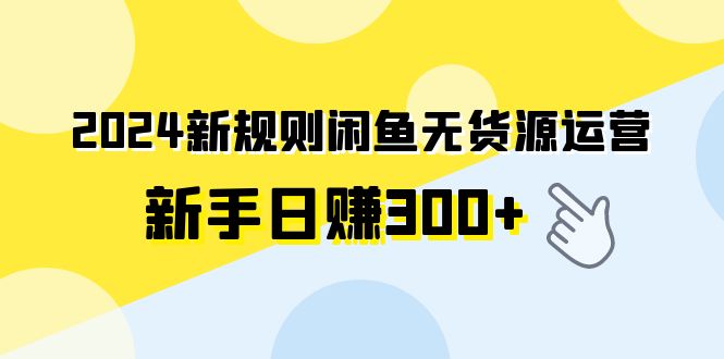 2024新规则闲鱼无货源运营新手日赚300+-学习资源论坛-交流广场-优选资源网_1