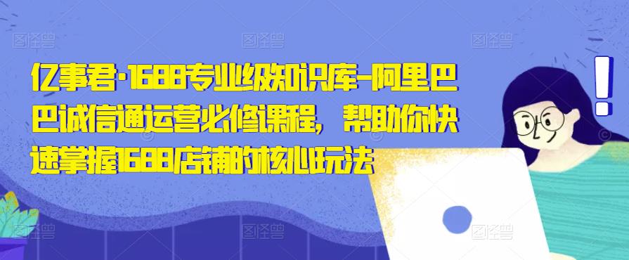 【亿事君】1688专业级知识库-阿里巴巴诚信通运营必修课程-学习资源论坛-交流广场-优选资源网_1