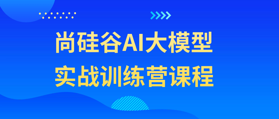 《尚硅谷AI大模型实战训练营课程》/帮助学员深入学习和应用人工智能大模型技术-学习资源论坛-交流广场-优选资源网_1