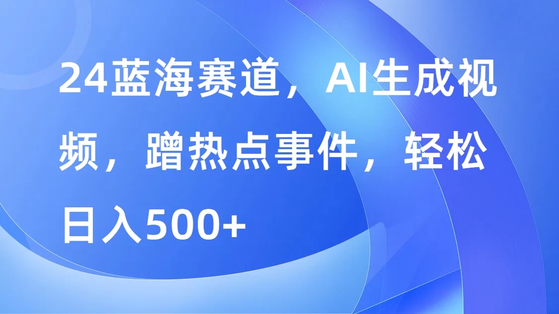 24蓝海赛道，AI生成视频，蹭热点事件，轻松涨粉变现-学习资源论坛-交流广场-优选资源网_1