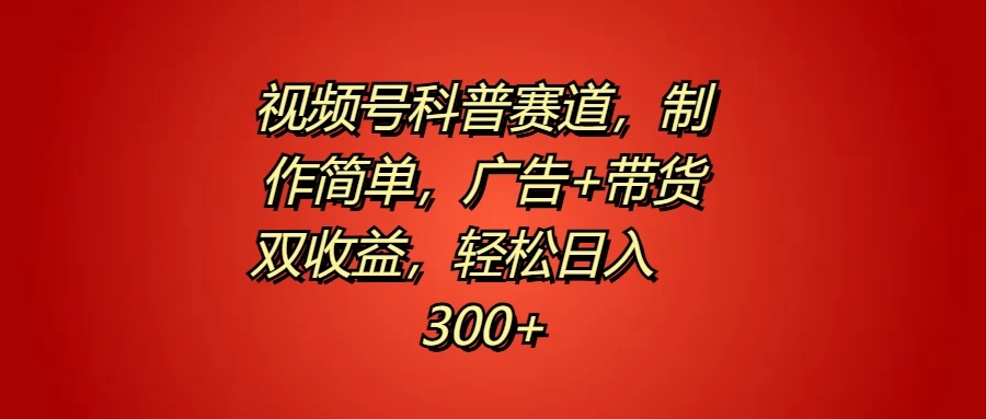 视频号科普赛道，制作简单，广告+带货双收益，轻松日入300+-学习资源论坛-交流广场-优选资源网_1